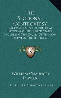 Cover image for The Sectional Controversy: Or Passages in the Political History of the United States, Including the Causes of the War Between the Sections