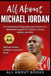 Cover image for All About Michael Jordan: An Inspirational Biography and Lessons of a Basketball Legend for Children, Young Adults, and Kids