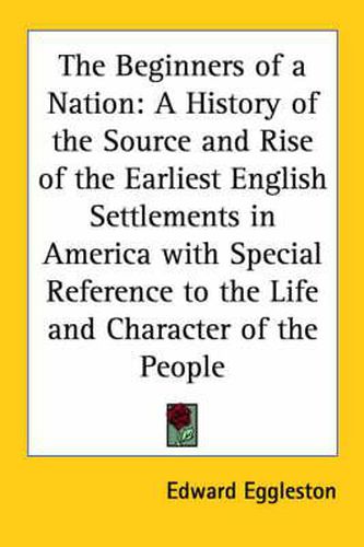 Cover image for The Beginners of a Nation: A History of the Source and Rise of the Earliest English Settlements in America with Special Reference to the Life and Character of the People