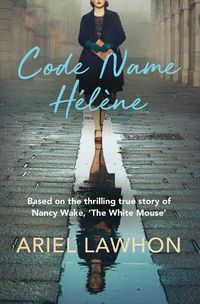 Cover image for Code Name Helene: Based on the thrilling true story of Nancy Wake, 'The White Mouse