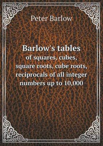 Cover image for Barlow's tables of squares, cubes, square roots, cube roots, reciprocals of all integer numbers up to 10,000