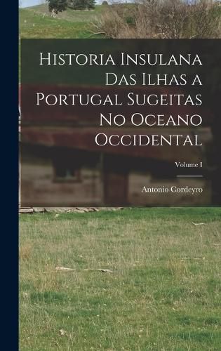 Cover image for Historia Insulana das Ilhas a Portugal Sugeitas no Oceano Occidental; Volume I