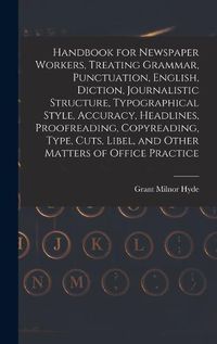 Cover image for Handbook for Newspaper Workers, Treating Grammar, Punctuation, English, Diction, Journalistic Structure, Typographical Style, Accuracy, Headlines, Proofreading, Copyreading, Type, Cuts, Libel, and Other Matters of Office Practice