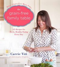 Cover image for The Grain-Free Family Table: 125 Delicious Recipes for Fresh, Healthy Eating Every Day