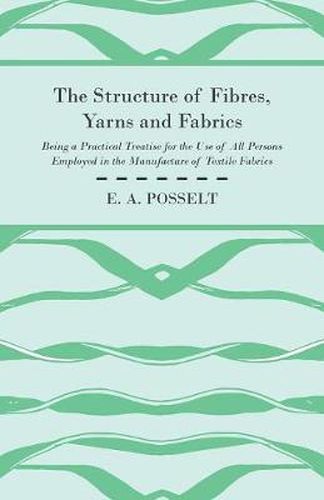 Cover image for The Structure Of Fibres, Yarns And Fabrics - Being A Practical Treatise For The Use Of All Persons Employed In The Manufacture Of Textile Fabrics