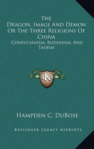 Cover image for The Dragon, Image and Demon or the Three Religions of China: Confucianism, Buddhism, and Taoism