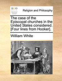 Cover image for The Case of the Episcopal Churches in the United States Considered. [Four Lines from Hooker].