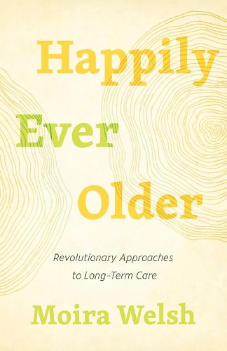 Cover image for Happily Ever Older: Revolutionary Approaches To Long-Term Care
