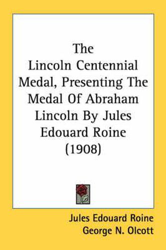 Cover image for The Lincoln Centennial Medal, Presenting the Medal of Abraham Lincoln by Jules Edouard Roine (1908)