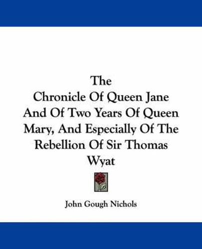 Cover image for The Chronicle of Queen Jane and of Two Years of Queen Mary, and Especially of the Rebellion of Sir Thomas Wyat