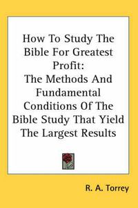 Cover image for How to Study the Bible for Greatest Profit: The Methods and Fundamental Conditions of the Bible Study That Yield the Largest Results