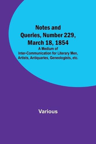 Cover image for Notes and Queries, Number 229, March 18, 1854; A Medium of Inter-communication for Literary Men, Artists, Antiquaries, Geneologists, etc.