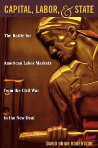 Cover image for Capital, Labor, and State: The Battle for American Labor Markets from the Civil War to the New Deal