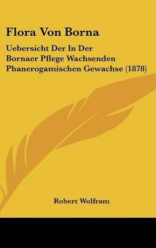 Cover image for Flora Von Borna: Uebersicht Der in Der Bornaer Pflege Wachsenden Phanerogamischen Gewachse (1878)