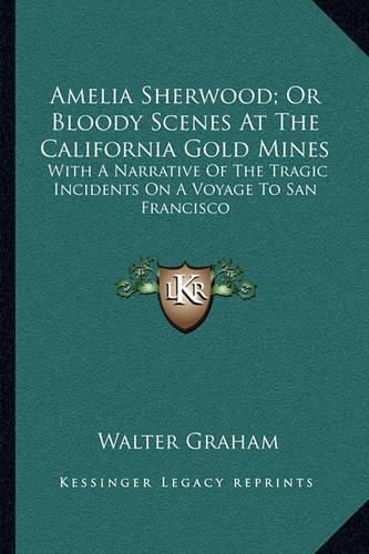 Amelia Sherwood; Or Bloody Scenes at the California Gold Mines: With a Narrative of the Tragic Incidents on a Voyage to San Francisco