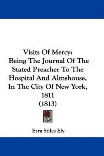 Cover image for Visits of Mercy: Being the Journal of the Stated Preacher to the Hospital and Almshouse, in the City of New York, 1811 (1813)