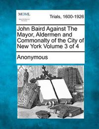 Cover image for John Baird Against the Mayor, Aldermen and Commonalty of the City of New York Volume 3 of 4