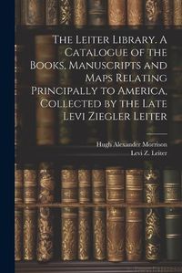 Cover image for The Leiter Library. A Catalogue of the Books, Manuscripts and Maps Relating Principally to America, Collected by the Late Levi Ziegler Leiter