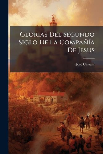 Cover image for Glorias del Segundo Siglo de La Compa a de Jesus: Dibuxadas En Las Vidas, y Elogios de Algunos de Sus Varones Ilustres ... Desde El A O de 1640 ...