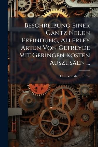 Cover image for Beschreibung Einer Gantz Neuen Erfindung, Allerley Arten Von Getreyde Mit Geringen Kosten Auszus En ...