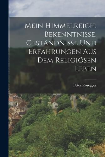 Cover image for Mein Himmelreich. Bekenntnisse, Gestaendnisse und Erfahrungen aus dem Religioesen Leben