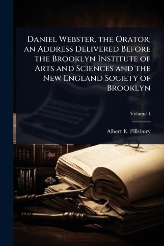 Cover image for Daniel Webster, the Orator; an Address Delivered Before the Brooklyn Institute of Arts and Sciences and the New England Society of Brooklyn