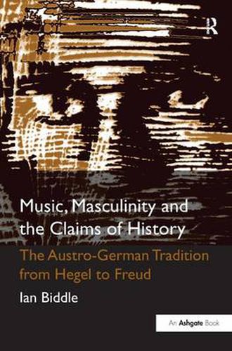 Cover image for Music, Masculinity and the Claims of History: The Austro-German Tradition from Hegel to Freud