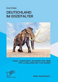 Cover image for Deutschland im Eiszeitalter: Klima, Landschaft, Pflanzen und Tiere vor 2,6 Millionen bis 11.700 Jahren