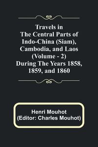 Cover image for Travels in the Central Parts of Indo-China (Siam), Cambodia, and Laos (Vol. 2) During the Years 1858, 1859, and 1860