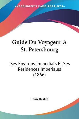 Cover image for Guide Du Voyageur a St. Petersbourg: Ses Environs Immediats Et Ses Residences Imperiales (1866)