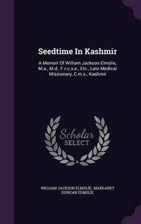 Cover image for Seedtime in Kashmir: A Memoir of William Jackson Elmslie, M.A., M.D., F.R.C.S.E., Etc., Late Medical Missionary, C.M.S., Kashmir