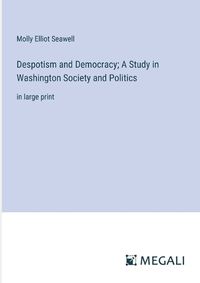 Cover image for Despotism and Democracy; A Study in Washington Society and Politics