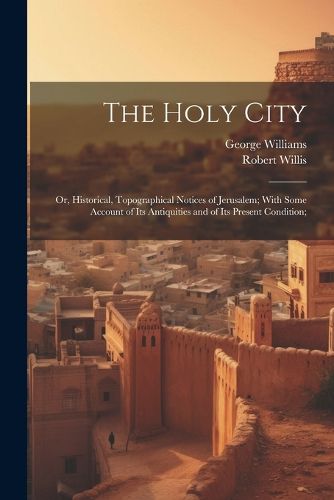 Cover image for The Holy City; or, Historical, Topographical Notices of Jerusalem; With Some Account of Its Antiquities and of Its Present Condition;