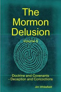 Cover image for The Mormon Delusion. Volume 5. Doctrine and Covenants - Deception and Concoctions