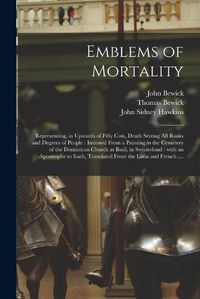Cover image for Emblems of Mortality: Representing, in Upwards of Fifty Cuts, Death Seizing All Ranks and Degrees of People: Imitated From a Painting in the Cemetery of the Dominican Church at Basil, in Switzerland: With an Apostrophe to Each, Translated From The...
