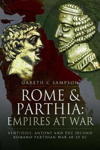 Rome and Parthia: Empires at War: Ventidius, Antony and the Second Romano-Parthian War, 40 20 BC