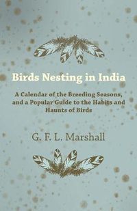 Cover image for Birds Nesting in India - A Calendar of the Breeding Seasons, and a Popular Guide to the Habits and Haunts of Birds