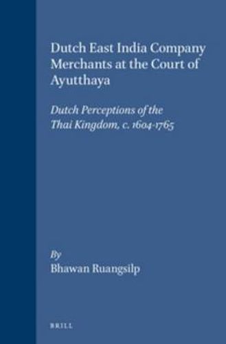 Cover image for Dutch East India Company Merchants at the Court of Ayutthaya: Dutch Perceptions of the Thai Kingdom, c.1604-1765