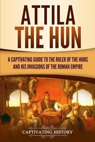 Cover image for Attila the Hun: A Captivating Guide to the Ruler of the Huns and His Invasions of the Roman Empire