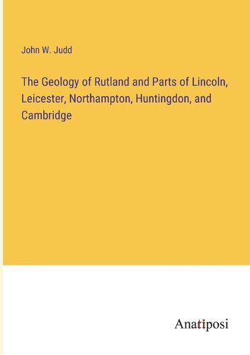 The Geology of Rutland and Parts of Lincoln, Leicester, Northampton, Huntingdon, and Cambridge