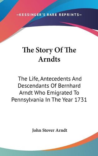 Cover image for The Story of the Arndts: The Life, Antecedents and Descendants of Bernhard Arndt Who Emigrated to Pennsylvania in the Year 1731