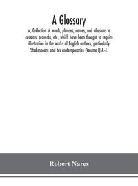 Cover image for A glossary; or, Collection of words, phrases, names, and allusions to customs, proverbs, etc., which have been thought to require illustration in the works of English authors, particularly Shakespeare and his contemporaries (Volume I) A.-J.