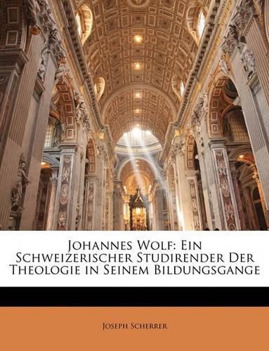 Johannes Wolf: Ein Schweizerischer Studirender Der Theologie in Seinem Bildungsgange