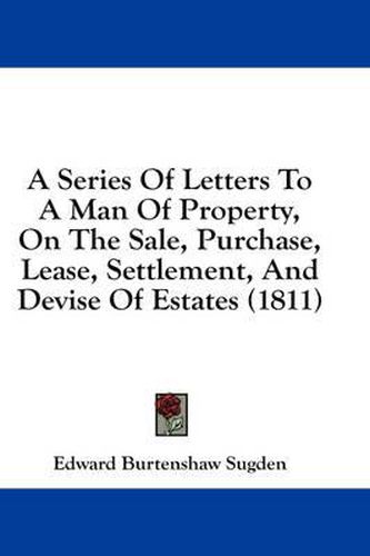 Cover image for A Series of Letters to a Man of Property, on the Sale, Purchase, Lease, Settlement, and Devise of Estates (1811)