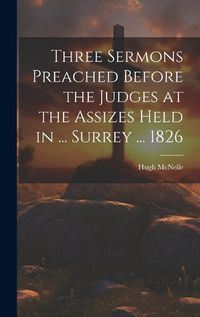 Cover image for Three Sermons Preached Before the Judges at the Assizes Held in ... Surrey ... 1826