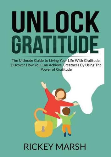 Cover image for Unlock Gratitude: The Ultimate Guide to Living Your Life With Gratitude, Discover How You Can Achieve Greatness By Using The Power of Gratitude