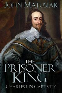 Cover image for The Prisoner King: Charles I in Captivity