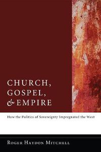 Cover image for Church, Gospel, and Empire: How the Politics of Sovereignty Impregnated the West