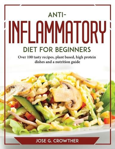 Cover image for Anti-inflammatory diet for beginners: Over 100 tasty recipes, plant based, high protein dishes and a nutrition guide