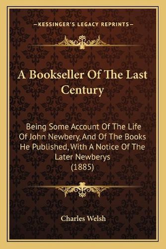 Cover image for A Bookseller of the Last Century: Being Some Account of the Life of John Newbery, and of the Books He Published, with a Notice of the Later Newberys (1885)